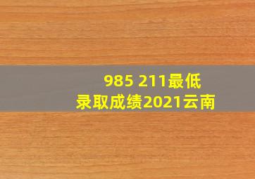 985 211最低录取成绩2021云南